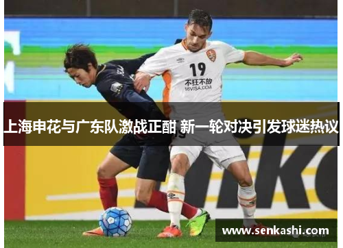 上海申花与广东队激战正酣 新一轮对决引发球迷热议