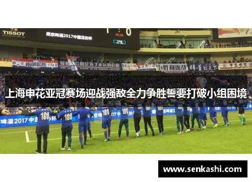上海申花亚冠赛场迎战强敌全力争胜誓要打破小组困境