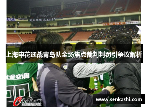 上海申花迎战青岛队全场焦点裁判判罚引争议解析