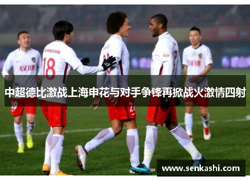 中超德比激战上海申花与对手争锋再掀战火激情四射