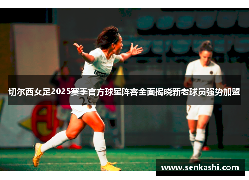切尔西女足2025赛季官方球星阵容全面揭晓新老球员强势加盟